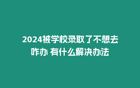 2024被學(xué)校錄取了不想去咋辦 有什么解決辦法