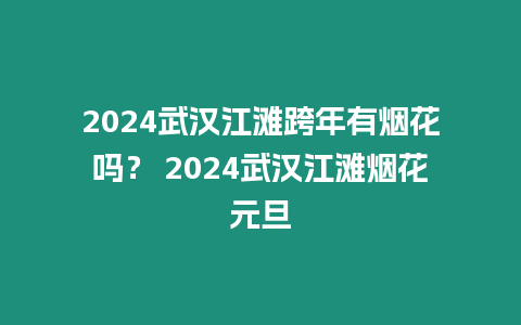 2024武漢江灘跨年有煙花嗎？ 2024武漢江灘煙花元旦