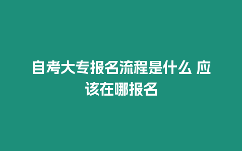 自考大專報名流程是什么 應(yīng)該在哪報名