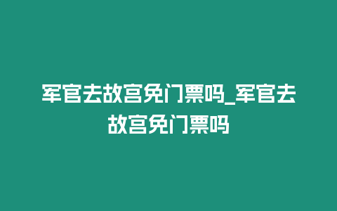 軍官去故宮免門票嗎_軍官去故宮免門票嗎