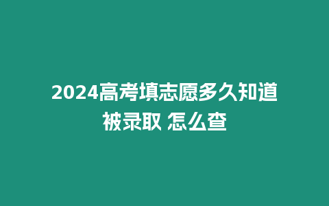 2024高考填志愿多久知道被錄取 怎么查