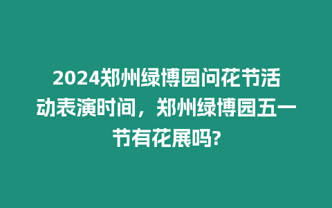 2024鄭州綠博園問花節活動表演時間，鄭州綠博園五一節有花展嗎?