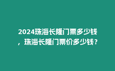 2024珠海長(zhǎng)隆門(mén)票多少錢(qián)，珠海長(zhǎng)隆門(mén)票價(jià)多少錢(qián)？