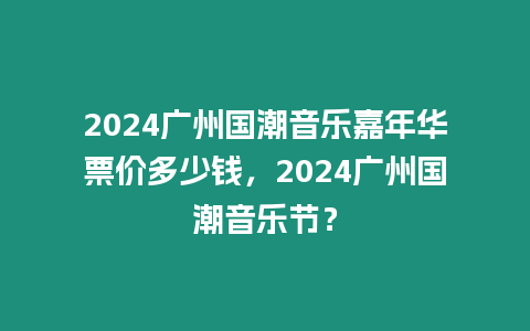 2024廣州國潮音樂嘉年華票價多少錢，2024廣州國潮音樂節？