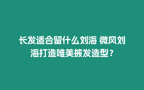 長發適合留什么劉海 微風劉海打造唯美披發造型？