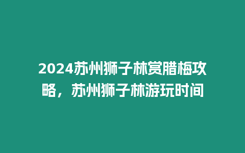 2024蘇州獅子林賞臘梅攻略，蘇州獅子林游玩時間