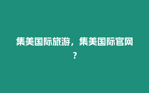 集美國際旅游，集美國際官網？