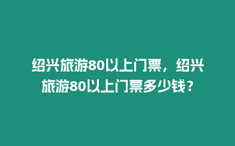 紹興旅游80以上門票，紹興旅游80以上門票多少錢？