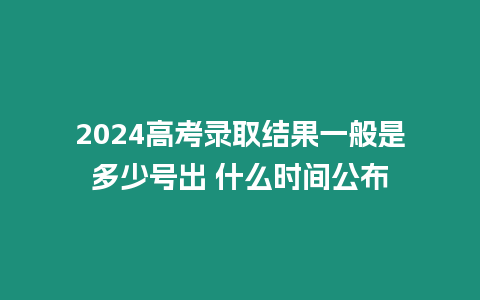 2024高考錄取結(jié)果一般是多少號(hào)出 什么時(shí)間公布