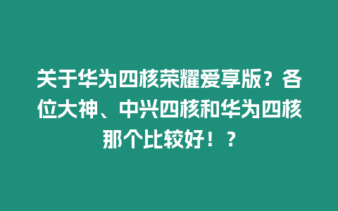 關于華為四核榮耀愛享版？各位大神、中興四核和華為四核那個比較好??？