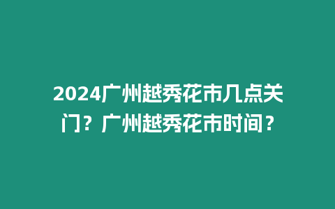 2024廣州越秀花市幾點(diǎn)關(guān)門(mén)？廣州越秀花市時(shí)間？