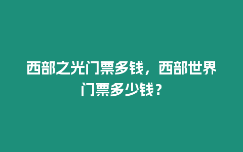 西部之光門票多錢，西部世界門票多少錢？