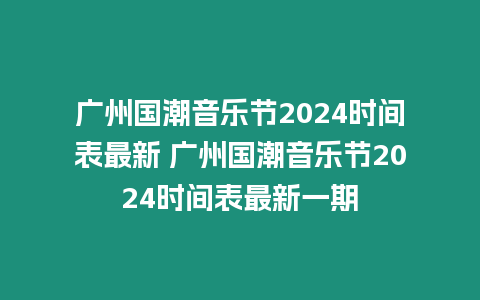 廣州國潮音樂節2024時間表最新 廣州國潮音樂節2024時間表最新一期