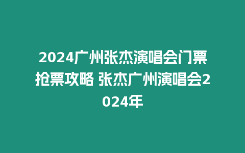 2024廣州張杰演唱會門票搶票攻略 張杰廣州演唱會2024年