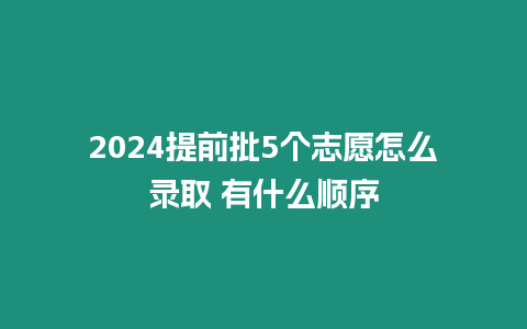 2024提前批5個志愿怎么錄取 有什么順序