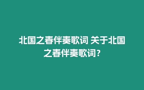 北國之春伴奏歌詞 關于北國之春伴奏歌詞？