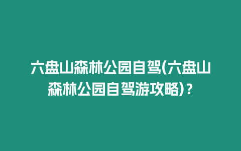 六盤山森林公園自駕(六盤山森林公園自駕游攻略)？