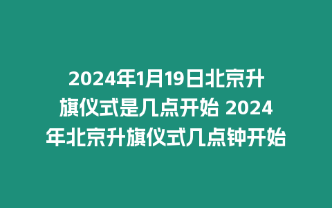 2024年1月19日北京升旗儀式是幾點開始 2024年北京升旗儀式幾點鐘開始