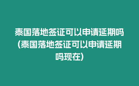 泰國落地簽證可以申請延期嗎(泰國落地簽證可以申請延期嗎現在)