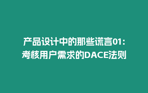 產(chǎn)品設(shè)計(jì)中的那些謊言01：考核用戶需求的DACE法則