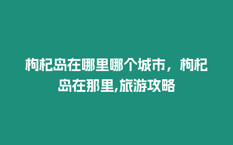 枸杞島在哪里哪個(gè)城市，枸杞島在那里,旅游攻略