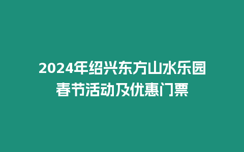 2024年紹興東方山水樂園春節活動及優惠門票