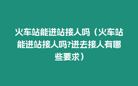 火車站能進(jìn)站接人嗎（火車站能進(jìn)站接人嗎?進(jìn)去接人有哪些要求）