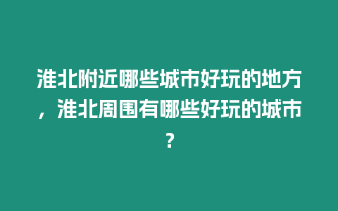 淮北附近哪些城市好玩的地方，淮北周圍有哪些好玩的城市？