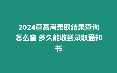 2024查高考錄取結果查詢怎么查 多久能收到錄取通知書