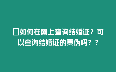 ?如何在網上查詢結婚證？可以查詢結婚證的真偽嗎？？