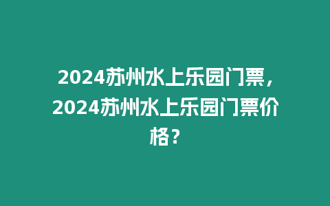 2024蘇州水上樂園門票，2024蘇州水上樂園門票價(jià)格？