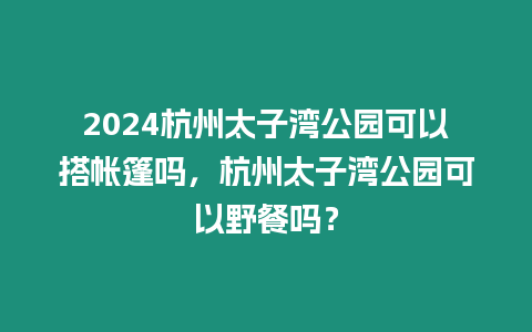 2024杭州太子灣公園可以搭帳篷嗎，杭州太子灣公園可以野餐嗎？