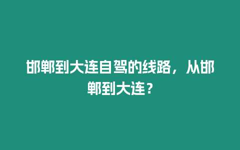 邯鄲到大連自駕的線路，從邯鄲到大連？