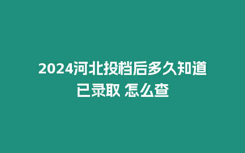 2024河北投檔后多久知道已錄取 怎么查