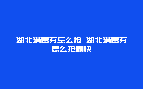 湖北消費(fèi)券怎么搶 湖北消費(fèi)券怎么搶最快