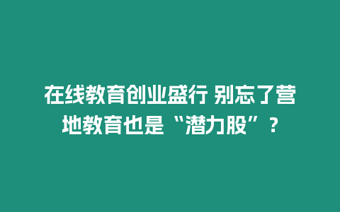 在線教育創業盛行 別忘了營地教育也是“潛力股”？