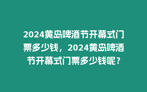 2024黃島啤酒節開幕式門票多少錢，2024黃島啤酒節開幕式門票多少錢呢？