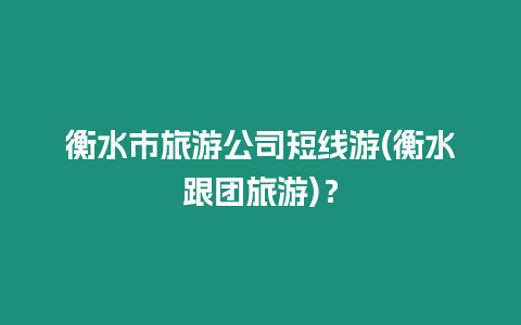 衡水市旅游公司短線游(衡水跟團(tuán)旅游)？