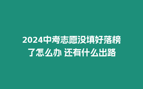 2024中考志愿沒填好落榜了怎么辦 還有什么出路