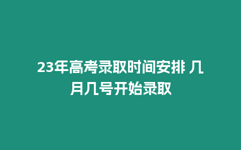 23年高考錄取時(shí)間安排 幾月幾號(hào)開(kāi)始錄取