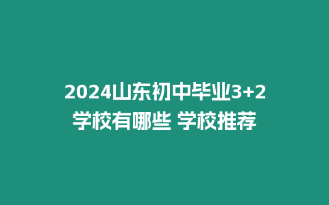 2024山東初中畢業3+2學校有哪些 學校推薦