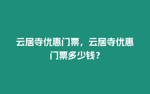 云居寺優(yōu)惠門票，云居寺優(yōu)惠門票多少錢？