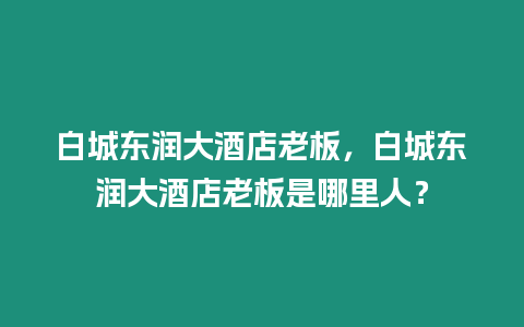 白城東潤(rùn)大酒店老板，白城東潤(rùn)大酒店老板是哪里人？