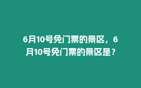 6月10號(hào)免門(mén)票的景區(qū)，6月10號(hào)免門(mén)票的景區(qū)是？