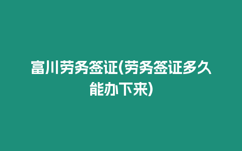 富川勞務(wù)簽證(勞務(wù)簽證多久能辦下來)