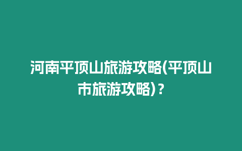 河南平頂山旅游攻略(平頂山市旅游攻略)？