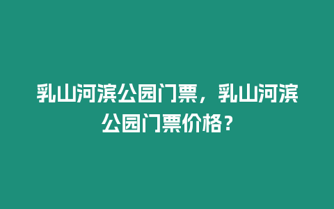 乳山河濱公園門票，乳山河濱公園門票價格？