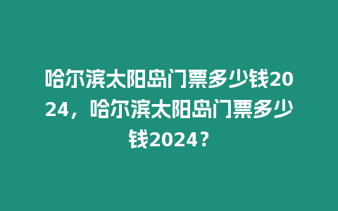 哈爾濱太陽島門票多少錢2024，哈爾濱太陽島門票多少錢2024？