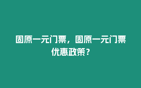 固原一元門票，固原一元門票優惠政策？