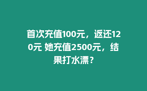 首次充值100元，返還120元 她充值2500元，結(jié)果打水漂？